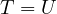 T = U  