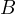 B  
