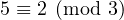 5 ≡ 2 (mod  3)  