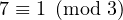 7 ≡ 1 (mod 3)  