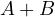 A + B  